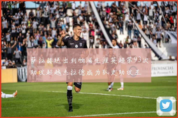 萨拉赫送出利物浦生涯英超第93次助攻超越杰拉德成为队史助攻王